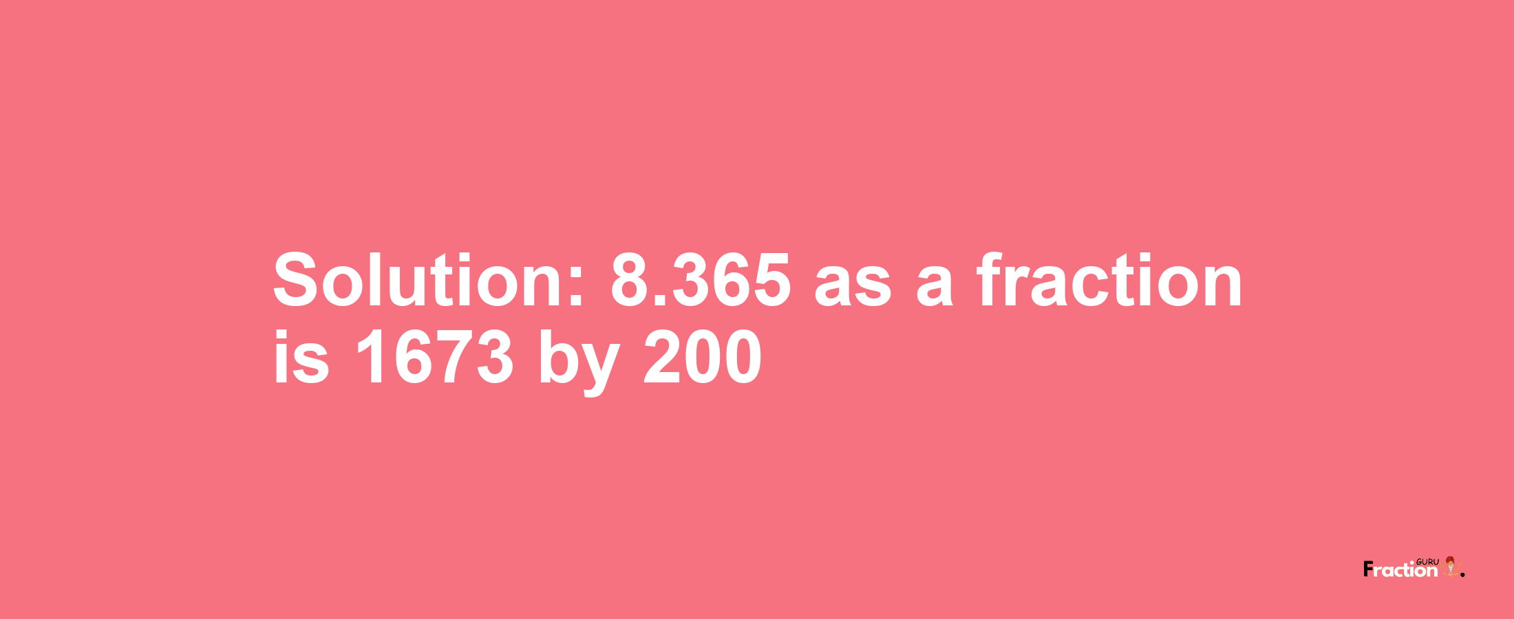 Solution:8.365 as a fraction is 1673/200